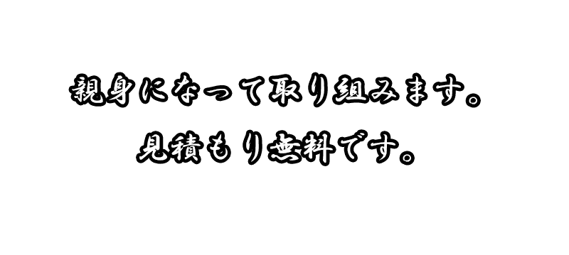 親身になって取り組みます 見積り無料です